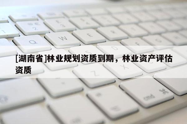 [湖南省]林業(yè)規(guī)劃資質(zhì)到期，林業(yè)資產(chǎn)評估資質(zhì)