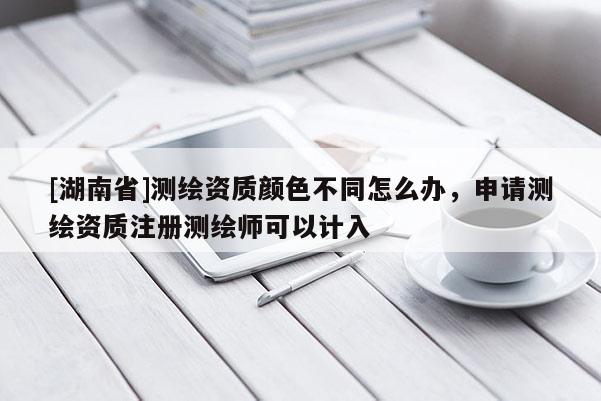 [湖南省]測繪資質(zhì)顏色不同怎么辦，申請測繪資質(zhì)注冊測繪師可以計(jì)入