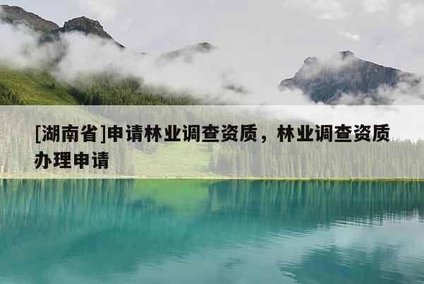[湖南省]申請林業(yè)調(diào)查資質(zhì)，林業(yè)調(diào)查資質(zhì)辦理申請