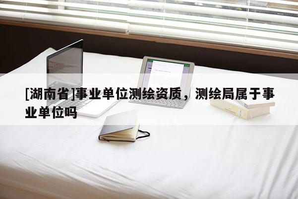 [湖南省]事業(yè)單位測繪資質(zhì)，測繪局屬于事業(yè)單位嗎