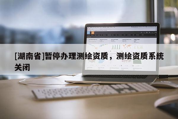 [湖南省]暫停辦理測繪資質(zhì)，測繪資質(zhì)系統(tǒng)關(guān)閉