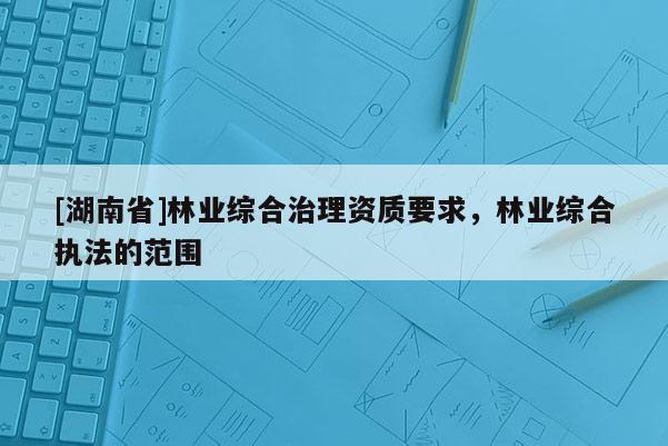 [湖南省]林業(yè)綜合治理資質(zhì)要求，林業(yè)綜合執(zhí)法的范圍