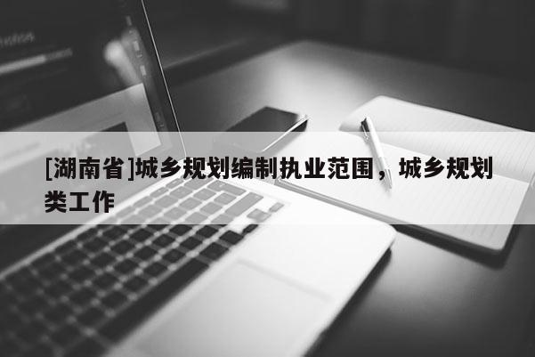 [湖南省]城鄉(xiāng)規(guī)劃編制執(zhí)業(yè)范圍，城鄉(xiāng)規(guī)劃類工作