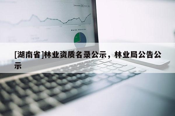 [湖南省]林業(yè)資質(zhì)名錄公示，林業(yè)局公告公示