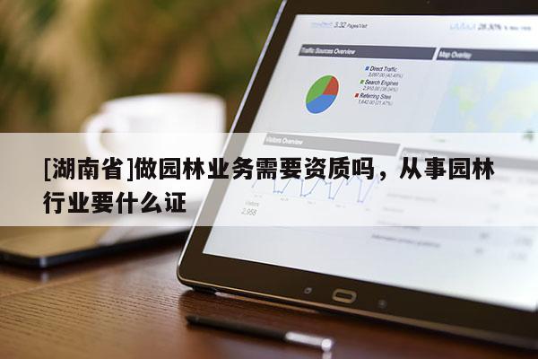 [湖南省]做園林業(yè)務(wù)需要資質(zhì)嗎，從事園林行業(yè)要什么證