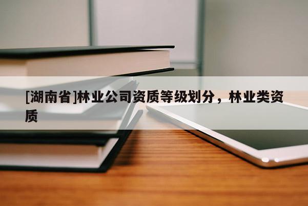 [湖南省]林業(yè)公司資質(zhì)等級劃分，林業(yè)類資質(zhì)