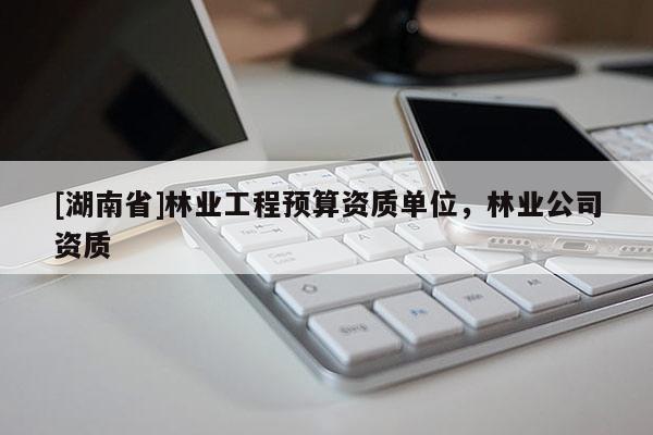 [湖南省]林業(yè)工程預(yù)算資質(zhì)單位，林業(yè)公司資質(zhì)