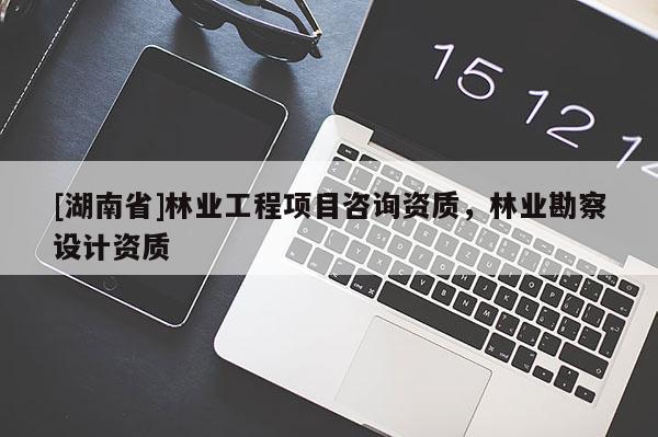 [湖南省]林業(yè)工程項目咨詢資質(zhì)，林業(yè)勘察設(shè)計資質(zhì)