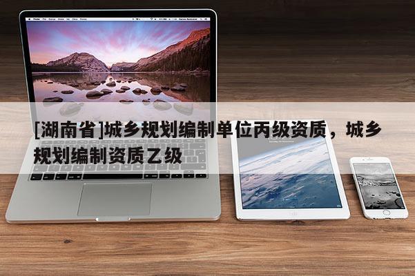 [湖南省]城鄉(xiāng)規(guī)劃編制單位丙級(jí)資質(zhì)，城鄉(xiāng)規(guī)劃編制資質(zhì)乙級(jí)