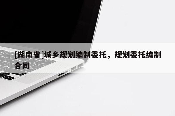 [湖南省]城鄉(xiāng)規(guī)劃編制委托，規(guī)劃委托編制合同