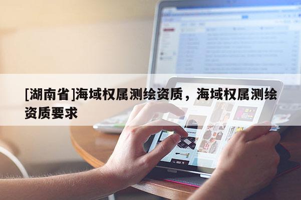 [湖南省]海域權屬測繪資質，海域權屬測繪資質要求