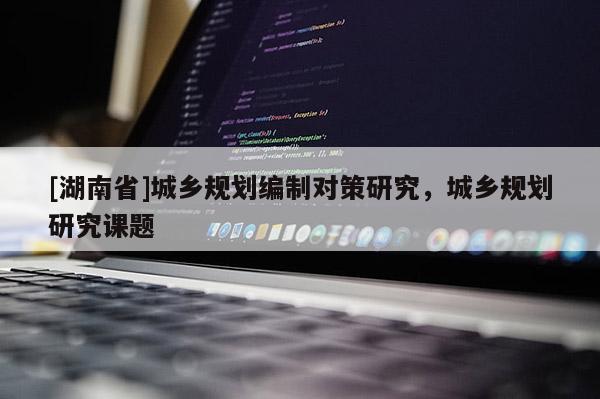 [湖南省]城鄉(xiāng)規(guī)劃編制對(duì)策研究，城鄉(xiāng)規(guī)劃研究課題