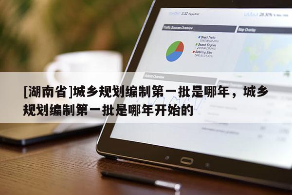 [湖南省]城鄉(xiāng)規(guī)劃編制第一批是哪年，城鄉(xiāng)規(guī)劃編制第一批是哪年開始的