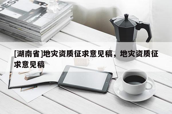 [湖南省]地災(zāi)資質(zhì)征求意見稿，地災(zāi)資質(zhì)征求意見稿