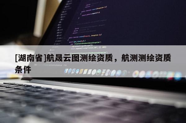 [湖南省]航晟云圖測(cè)繪資質(zhì)，航測(cè)測(cè)繪資質(zhì)條件