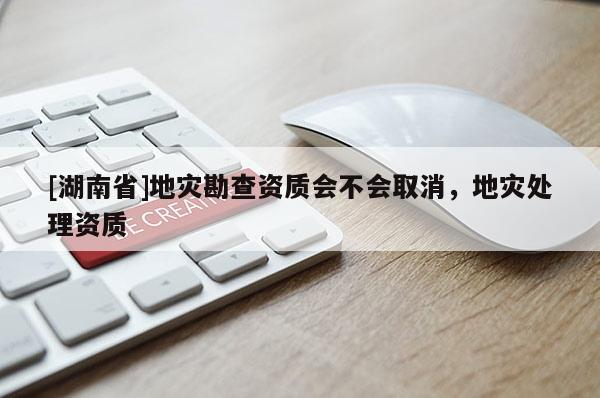 [湖南省]地災(zāi)勘查資質(zhì)會(huì)不會(huì)取消，地災(zāi)處理資質(zhì)