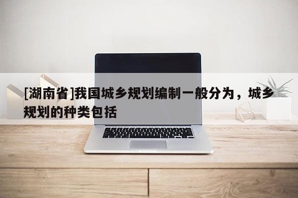 [湖南省]我國城鄉(xiāng)規(guī)劃編制一般分為，城鄉(xiāng)規(guī)劃的種類包括