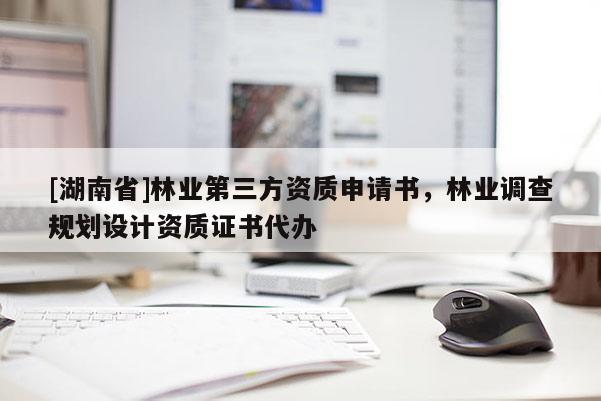 [湖南省]林業(yè)第三方資質申請書，林業(yè)調查規(guī)劃設計資質證書代辦
