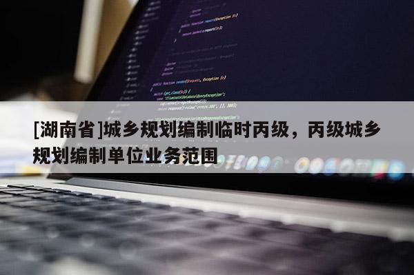 [湖南省]城鄉(xiāng)規(guī)劃編制臨時丙級，丙級城鄉(xiāng)規(guī)劃編制單位業(yè)務(wù)范圍
