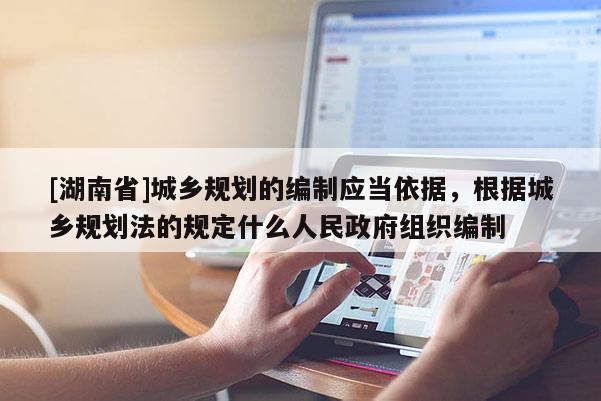 [湖南省]城鄉(xiāng)規(guī)劃的編制應(yīng)當(dāng)依據(jù)，根據(jù)城鄉(xiāng)規(guī)劃法的規(guī)定什么人民政府組織編制