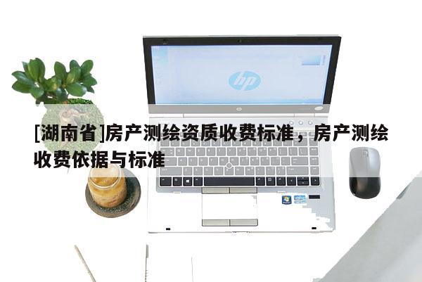 [湖南省]房產(chǎn)測(cè)繪資質(zhì)收費(fèi)標(biāo)準(zhǔn)，房產(chǎn)測(cè)繪收費(fèi)依據(jù)與標(biāo)準(zhǔn)