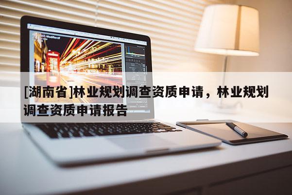 [湖南省]林業(yè)規(guī)劃調(diào)查資質(zhì)申請(qǐng)，林業(yè)規(guī)劃調(diào)查資質(zhì)申請(qǐng)報(bào)告