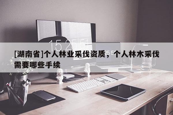 [湖南省]個(gè)人林業(yè)采伐資質(zhì)，個(gè)人林木采伐需要哪些手續(xù)