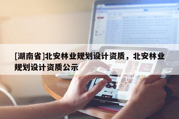 [湖南省]北安林業(yè)規(guī)劃設(shè)計(jì)資質(zhì)，北安林業(yè)規(guī)劃設(shè)計(jì)資質(zhì)公示
