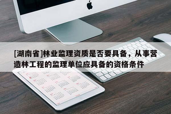 [湖南省]林業(yè)監(jiān)理資質是否要具備，從事營造林工程的監(jiān)理單位應具備的資格條件