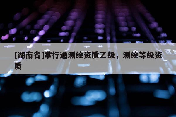 [湖南省]掌行通測繪資質乙級，測繪等級資質