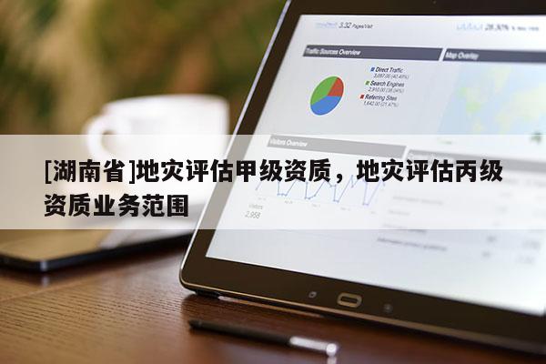 [湖南省]地災(zāi)評(píng)估甲級(jí)資質(zhì)，地災(zāi)評(píng)估丙級(jí)資質(zhì)業(yè)務(wù)范圍