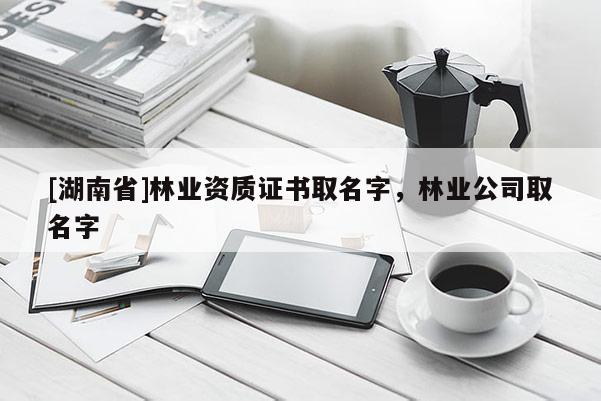 [湖南省]林業(yè)資質(zhì)證書取名字，林業(yè)公司取名字