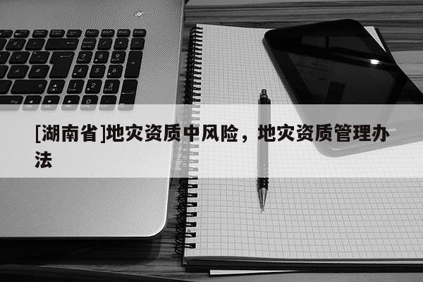[湖南省]地災(zāi)資質(zhì)中風(fēng)險(xiǎn)，地災(zāi)資質(zhì)管理辦法