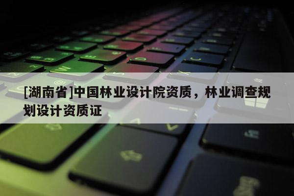 [湖南省]中國林業(yè)設(shè)計院資質(zhì)，林業(yè)調(diào)查規(guī)劃設(shè)計資質(zhì)證