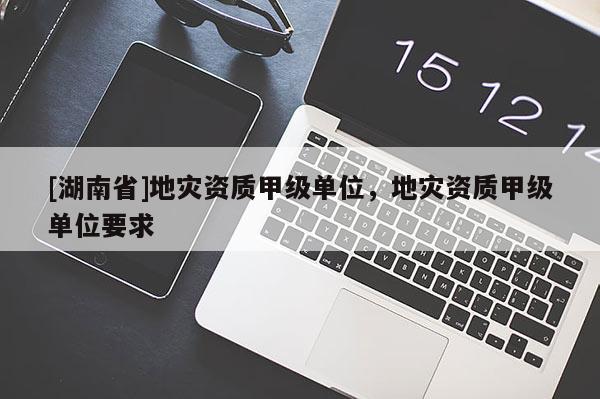 [湖南省]地災(zāi)資質(zhì)甲級(jí)單位，地災(zāi)資質(zhì)甲級(jí)單位要求