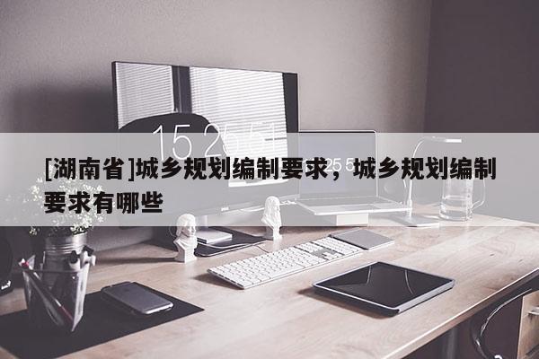 [湖南省]城鄉(xiāng)規(guī)劃編制要求，城鄉(xiāng)規(guī)劃編制要求有哪些