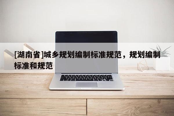 [湖南省]城鄉(xiāng)規(guī)劃編制標(biāo)準(zhǔn)規(guī)范，規(guī)劃編制標(biāo)準(zhǔn)和規(guī)范