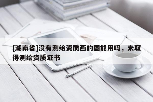 [湖南省]沒(méi)有測(cè)繪資質(zhì)畫(huà)的圖能用嗎，未取得測(cè)繪資質(zhì)證書(shū)