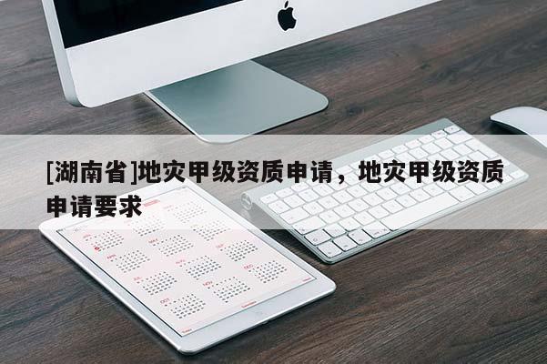 [湖南省]地災(zāi)甲級資質(zhì)申請，地災(zāi)甲級資質(zhì)申請要求