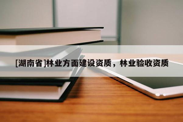 [湖南省]林業(yè)方面建設(shè)資質(zhì)，林業(yè)驗收資質(zhì)