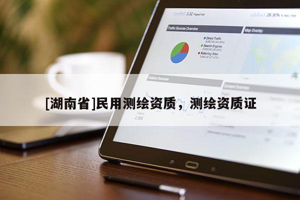[湖南省]民用測(cè)繪資質(zhì)，測(cè)繪資質(zhì)證