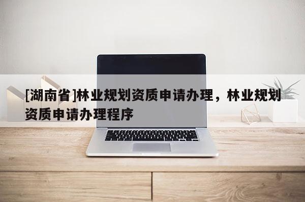 [湖南省]林業(yè)規(guī)劃資質(zhì)申請(qǐng)辦理，林業(yè)規(guī)劃資質(zhì)申請(qǐng)辦理程序