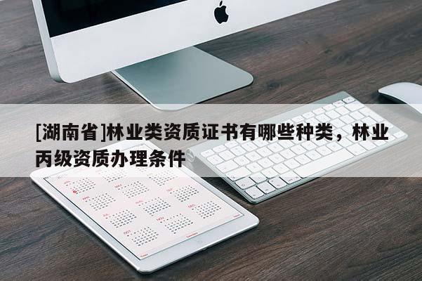 [湖南省]林業(yè)類資質(zhì)證書有哪些種類，林業(yè)丙級資質(zhì)辦理?xiàng)l件