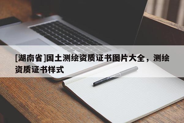 [湖南省]國土測繪資質(zhì)證書圖片大全，測繪資質(zhì)證書樣式