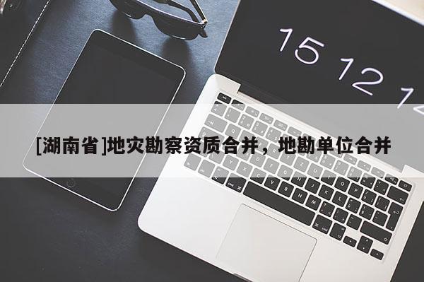 [湖南省]地災(zāi)勘察資質(zhì)合并，地勘單位合并