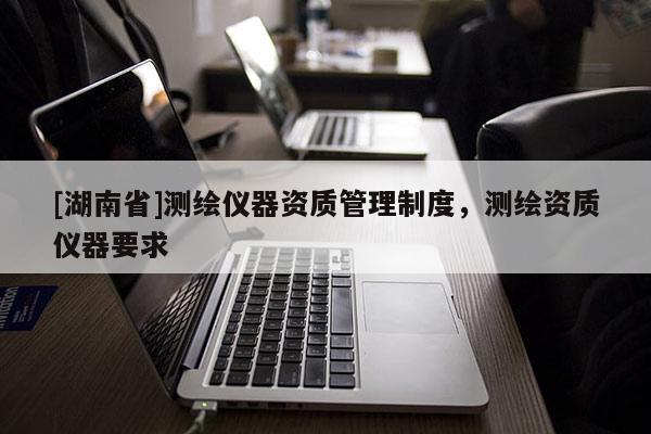 [湖南省]測(cè)繪儀器資質(zhì)管理制度，測(cè)繪資質(zhì)儀器要求