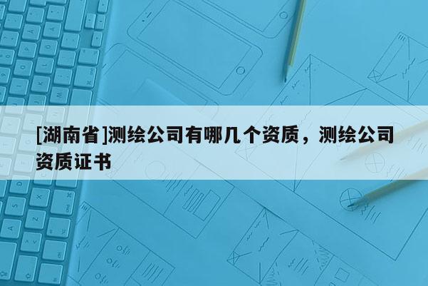 [湖南省]測繪公司有哪幾個(gè)資質(zhì)，測繪公司資質(zhì)證書