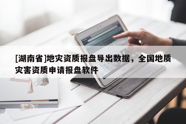 [湖南省]地災(zāi)資質(zhì)報(bào)盤導(dǎo)出數(shù)據(jù)，全國(guó)地質(zhì)災(zāi)害資質(zhì)申請(qǐng)報(bào)盤軟件