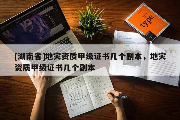 [湖南省]地災(zāi)資質(zhì)甲級證書幾個副本，地災(zāi)資質(zhì)甲級證書幾個副本