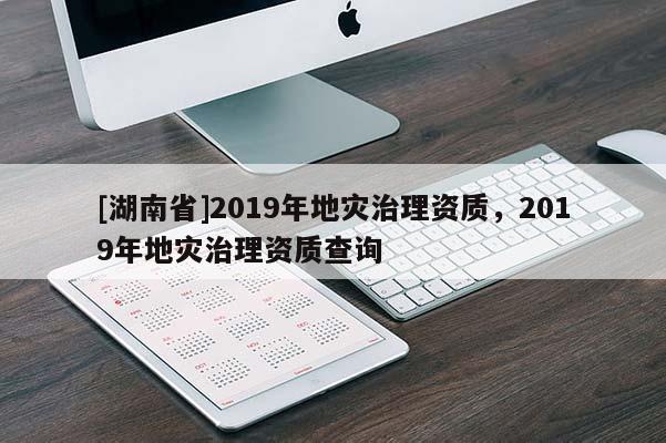 [湖南省]2019年地災(zāi)治理資質(zhì)，2019年地災(zāi)治理資質(zhì)查詢